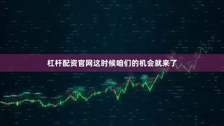 杠杆配资官网这时候咱们的机会就来了