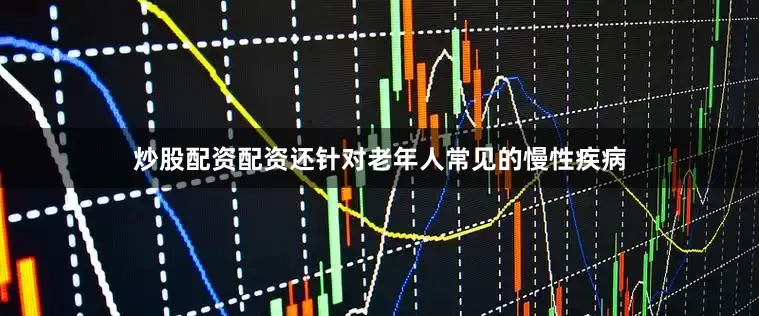 炒股配资配资还针对老年人常见的慢性疾病