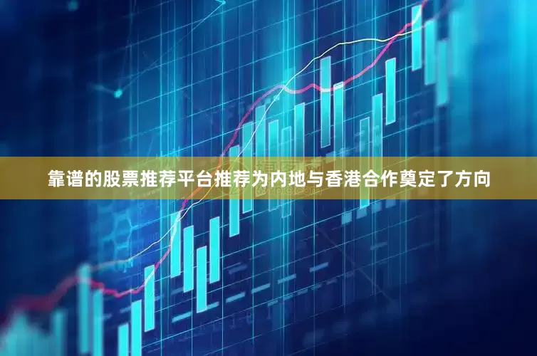 靠谱的股票推荐平台推荐为内地与香港合作奠定了方向