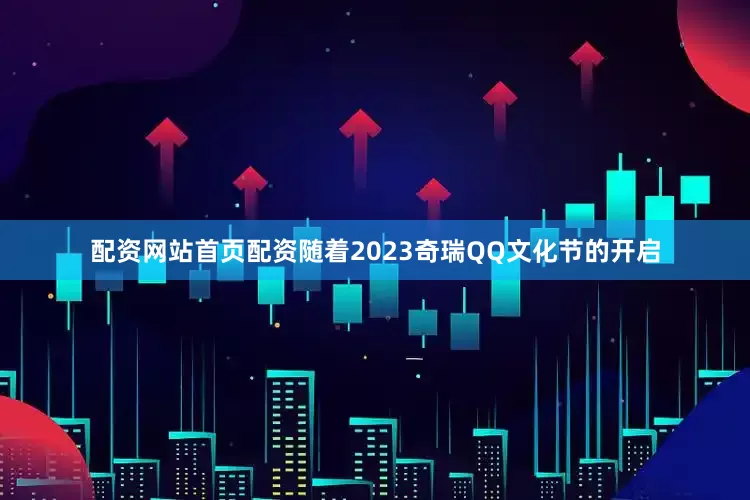 配资网站首页配资随着2023奇瑞QQ文化节的开启