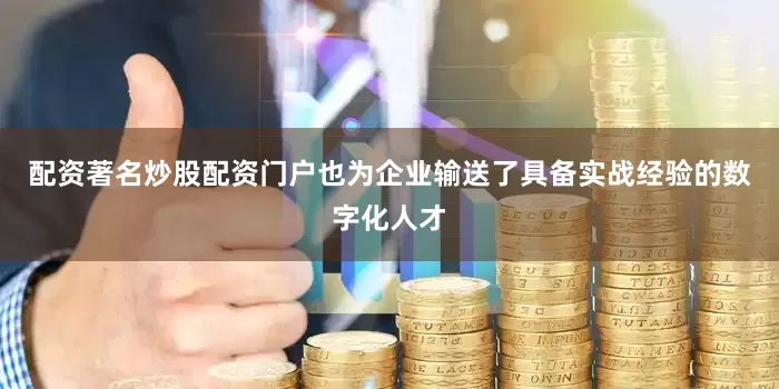 配资著名炒股配资门户也为企业输送了具备实战经验的数字化人才