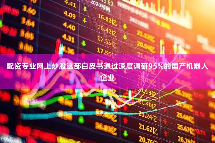 配资专业网上炒股这部白皮书通过深度调研95%的国产机器人企业