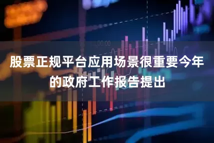 股票正规平台应用场景很重要今年的政府工作报告提出
