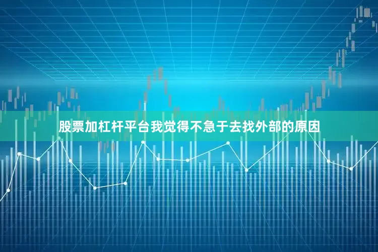 股票加杠杆平台我觉得不急于去找外部的原因