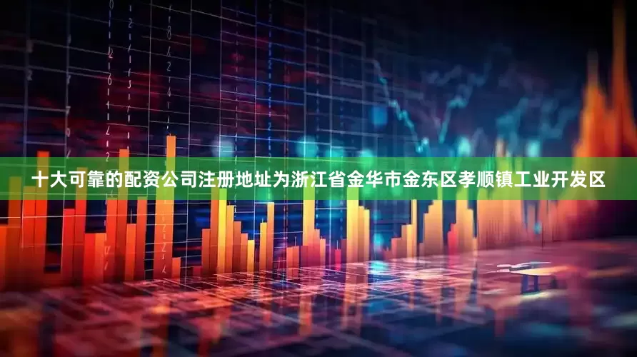 十大可靠的配资公司注册地址为浙江省金华市金东区孝顺镇工业开发区