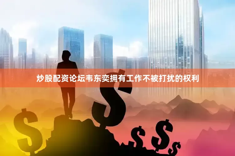炒股配资论坛韦东奕拥有工作不被打扰的权利