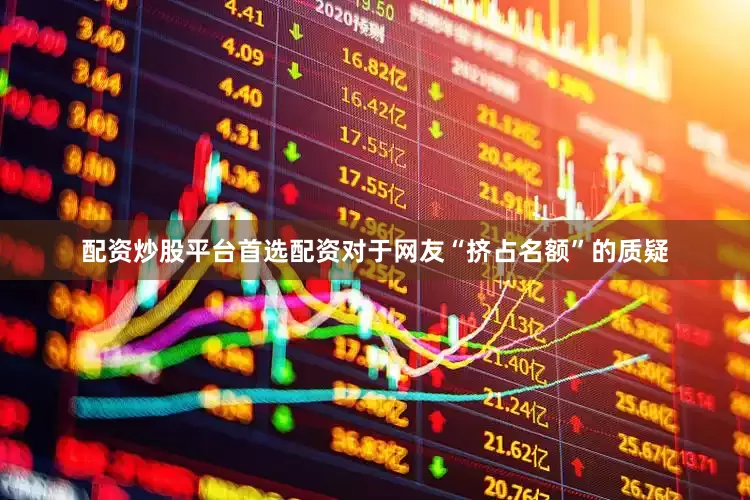 配资炒股平台首选配资对于网友“挤占名额”的质疑