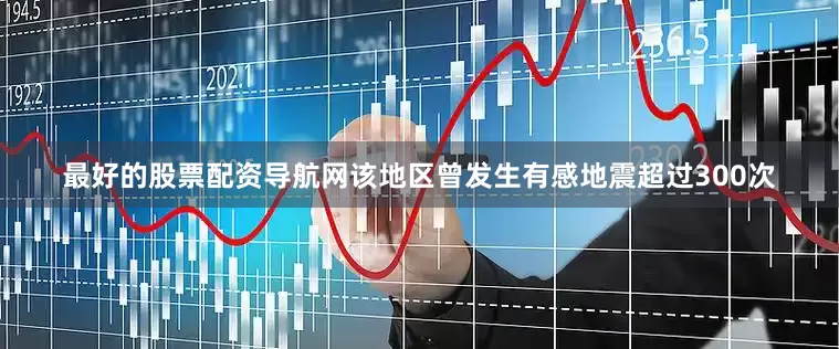 最好的股票配资导航网该地区曾发生有感地震超过300次