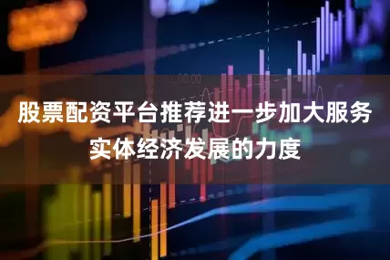 股票配资平台推荐进一步加大服务实体经济发展的力度