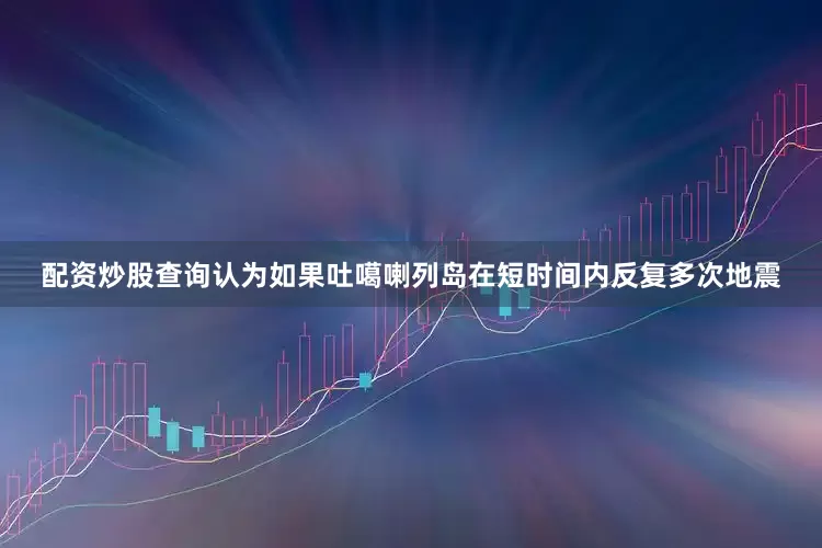 配资炒股查询认为如果吐噶喇列岛在短时间内反复多次地震