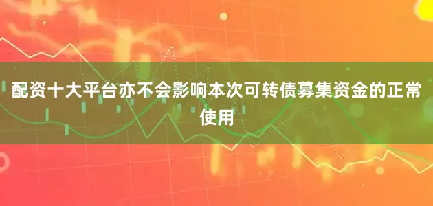 配资十大平台亦不会影响本次可转债募集资金的正常使用