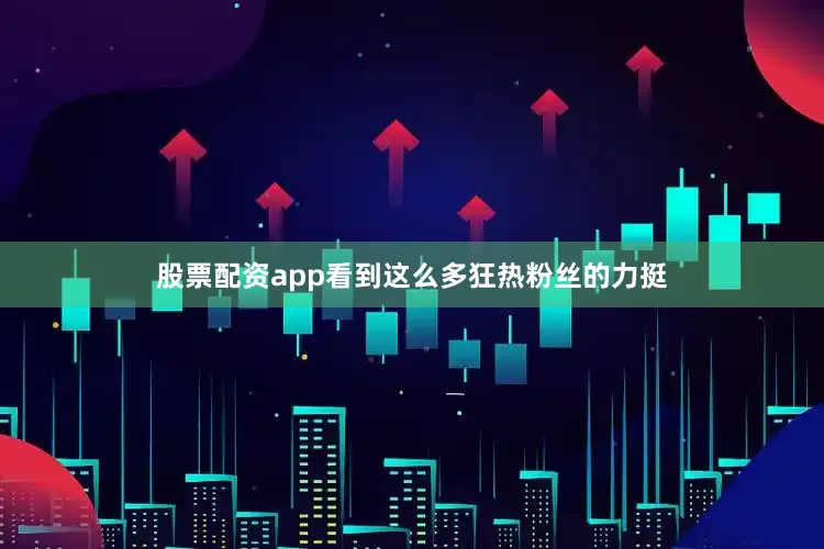 股票配资app看到这么多狂热粉丝的力挺