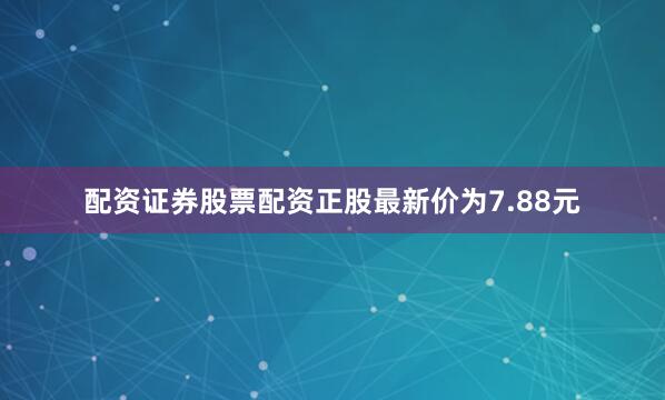 配资证券股票配资正股最新价为7.88元