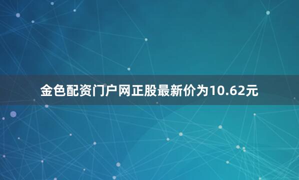 金色配资门户网正股最新价为10.62元