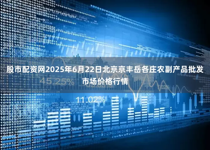 股市配资网2025年6月22日北京京丰岳各庄农副产品批发市场价格行情