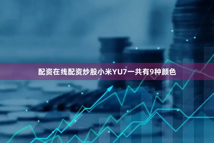 配资在线配资炒股小米YU7一共有9种颜色