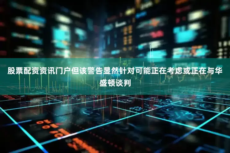 股票配资资讯门户但该警告显然针对可能正在考虑或正在与华盛顿谈判