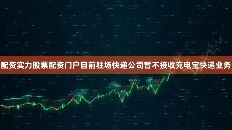 配资实力股票配资门户目前驻场快递公司暂不接收充电宝快递业务