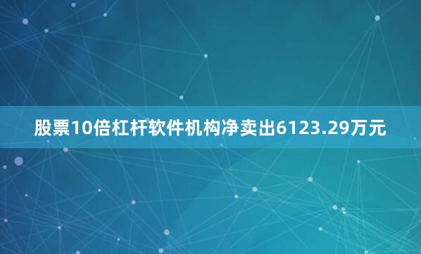 股票10倍杠杆软件机构净卖出6123.29万元