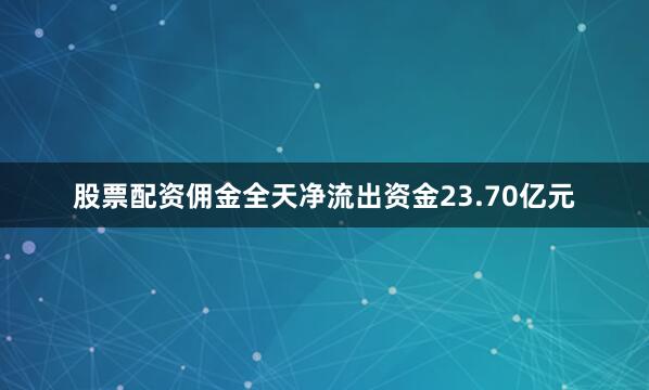 股票配资佣金全天净流出资金23.70亿元