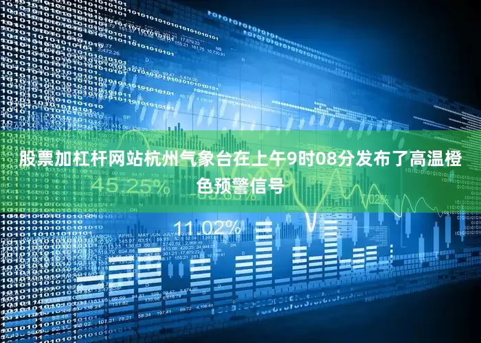 股票加杠杆网站杭州气象台在上午9时08分发布了高温橙色预警信号