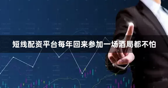 短线配资平台每年回来参加一场酒局都不怕