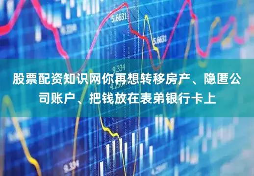 股票配资知识网你再想转移房产、隐匿公司账户、把钱放在表弟银行卡上