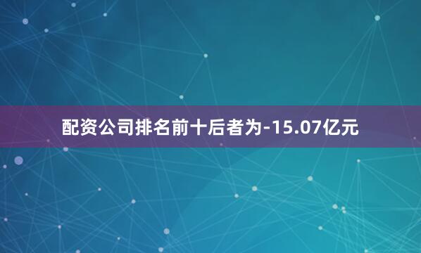 配资公司排名前十后者为-15.07亿元