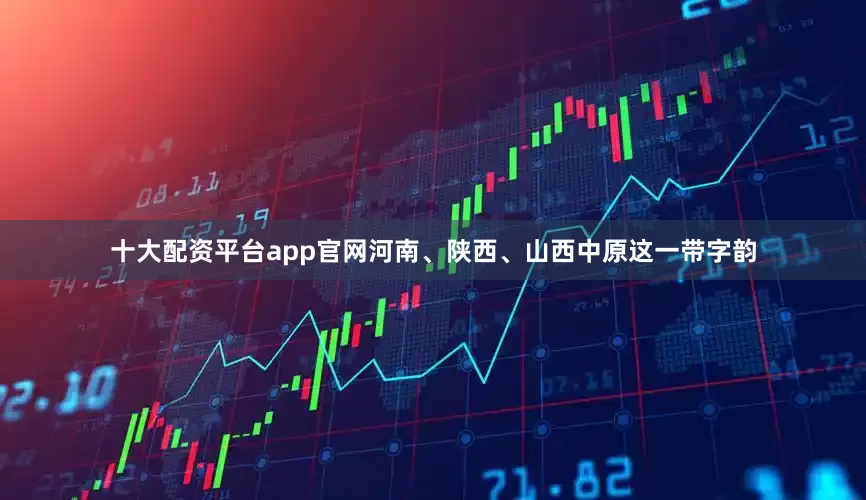 十大配资平台app官网河南、陕西、山西中原这一带字韵