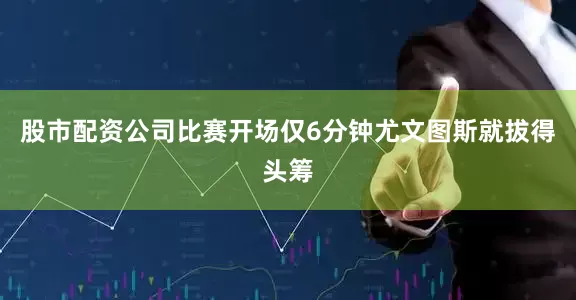 股市配资公司比赛开场仅6分钟尤文图斯就拔得头筹