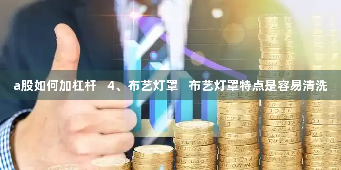 a股如何加杠杆   4、布艺灯罩   布艺灯罩特点是容易清洗