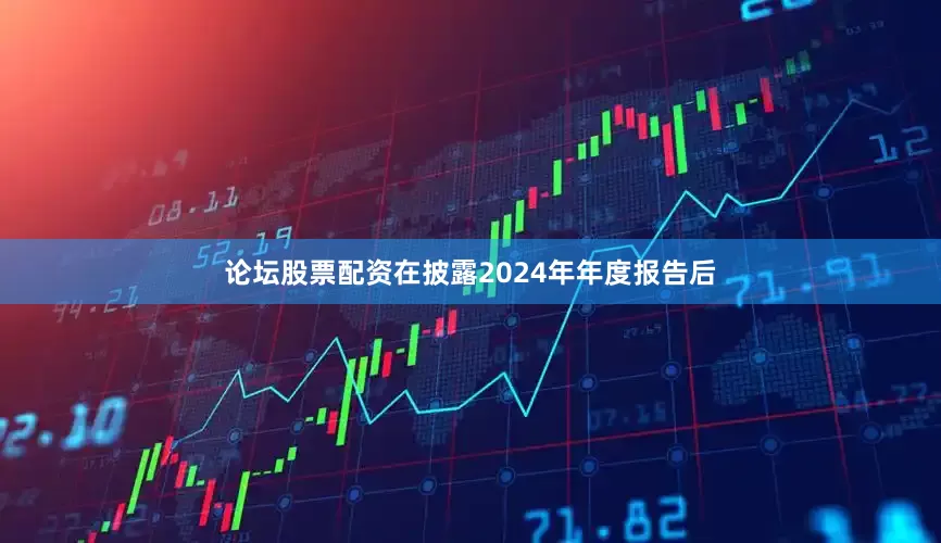 论坛股票配资在披露2024年年度报告后