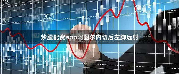 炒股配资app阿图尔内切后左脚远射