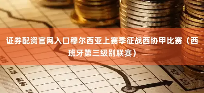 证券配资官网入口穆尔西亚上赛季征战西协甲比赛（西班牙第三级别联赛）
