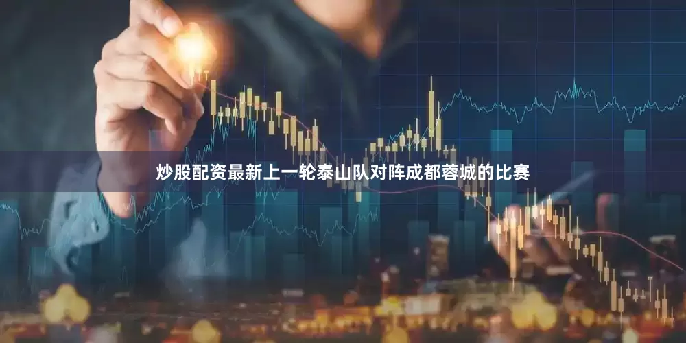 炒股配资最新上一轮泰山队对阵成都蓉城的比赛