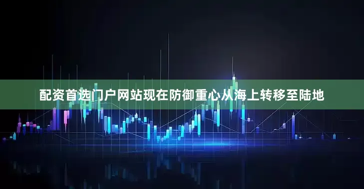 配资首选门户网站现在防御重心从海上转移至陆地