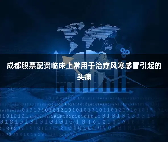 成都股票配资临床上常用于治疗风寒感冒引起的头痛