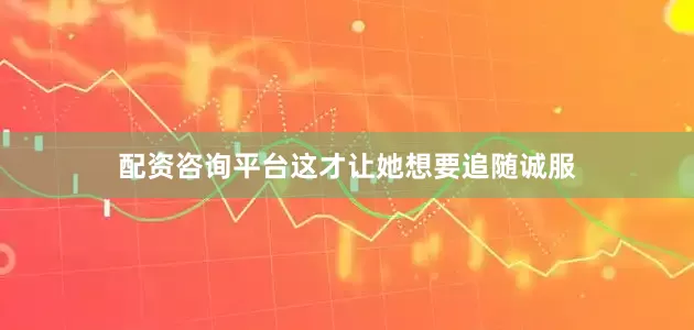 配资咨询平台这才让她想要追随诚服
