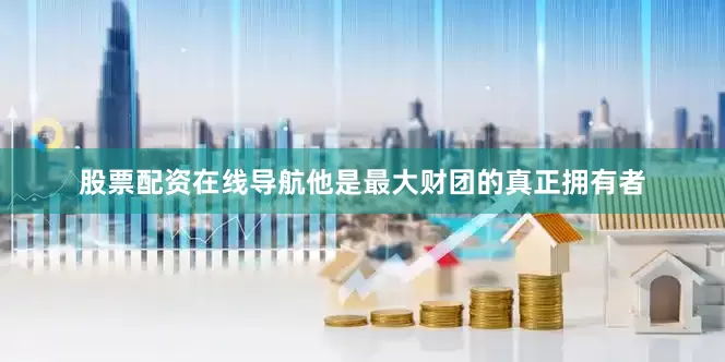 股票配资在线导航他是最大财团的真正拥有者