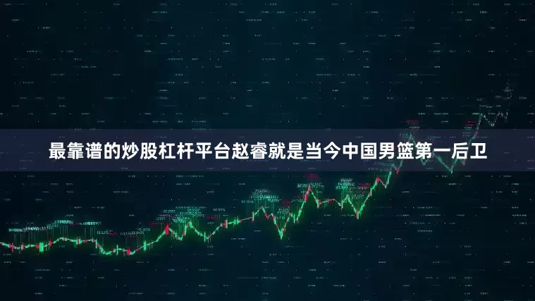 最靠谱的炒股杠杆平台赵睿就是当今中国男篮第一后卫
