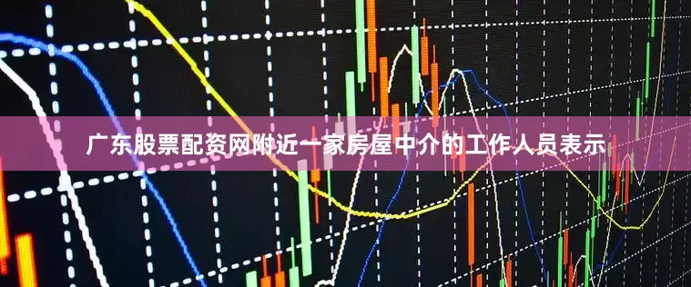 广东股票配资网附近一家房屋中介的工作人员表示