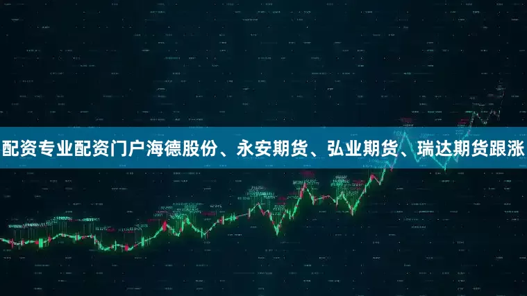 配资专业配资门户海德股份、永安期货、弘业期货、瑞达期货跟涨