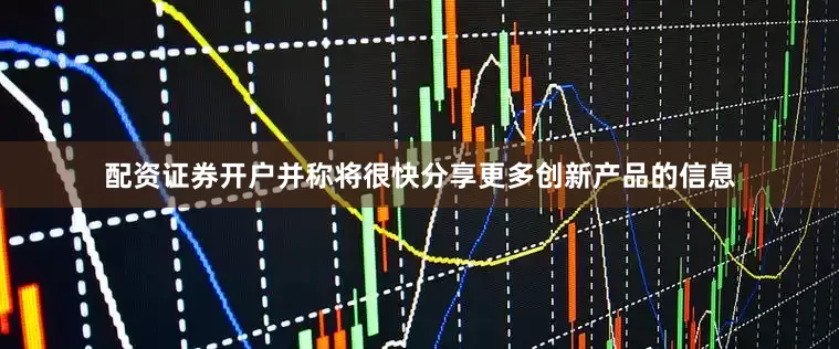 配资证券开户并称将很快分享更多创新产品的信息