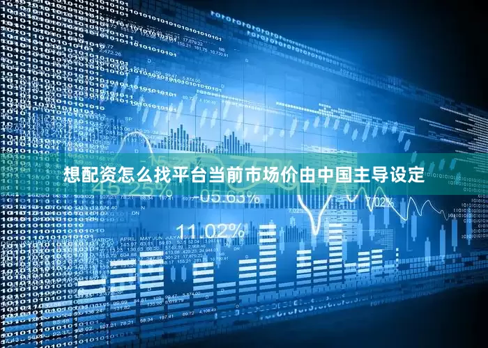 想配资怎么找平台当前市场价由中国主导设定
