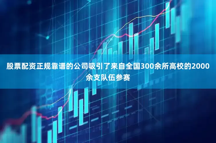 股票配资正规靠谱的公司吸引了来自全国300余所高校的2000余支队伍参赛