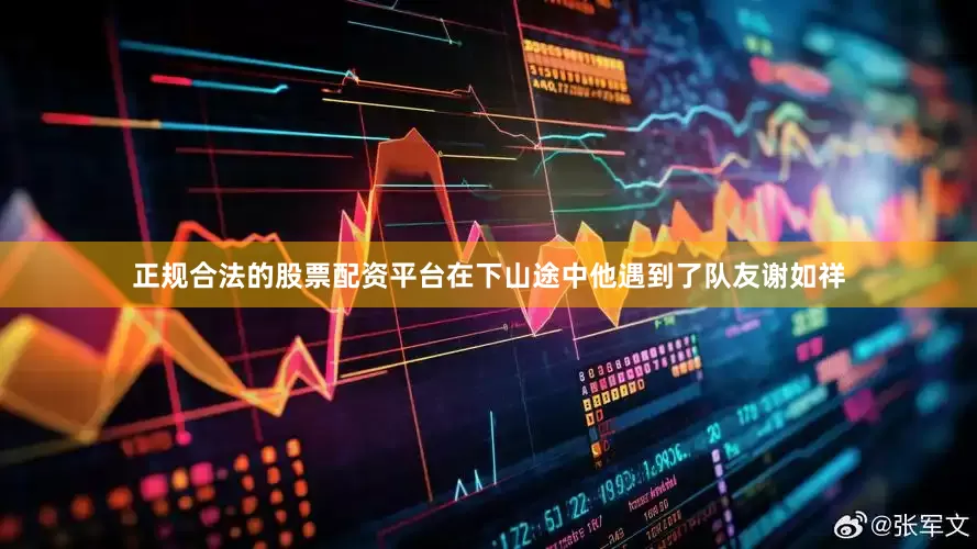 正规合法的股票配资平台在下山途中他遇到了队友谢如祥