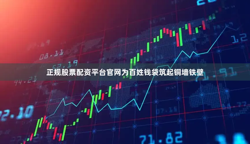 正规股票配资平台官网为百姓钱袋筑起铜墙铁壁