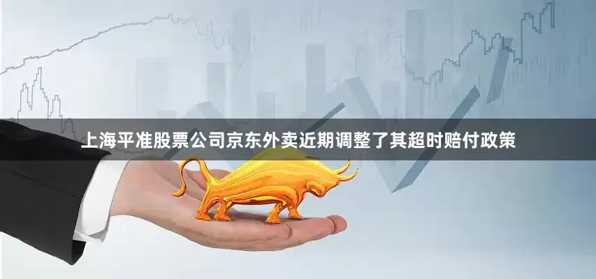 上海平准股票公司京东外卖近期调整了其超时赔付政策