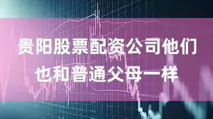贵阳股票配资公司他们也和普通父母一样