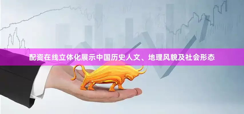 配资在线立体化展示中国历史人文、地理风貌及社会形态
